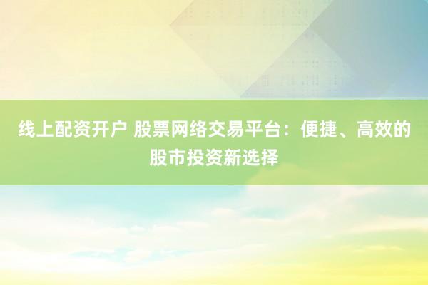 线上配资开户 股票网络交易平台：便捷、高效的股市投资新选择
