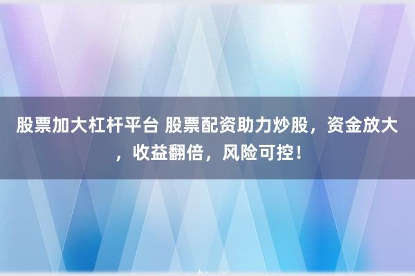 股票加大杠杆平台 股票配资助力炒股，资金放大，收益翻倍，风险可控！