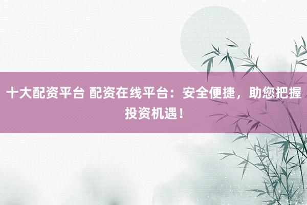 十大配资平台 配资在线平台：安全便捷，助您把握投资机遇！