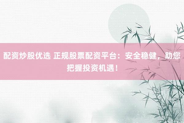 配资炒股优选 正规股票配资平台：安全稳健，助您把握投资机遇！
