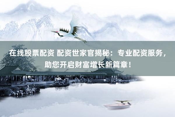 在线股票配资 配资世家官揭秘：专业配资服务，助您开启财富增长新篇章！