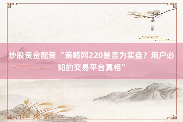 炒股资金配资 “策略网220是否为实盘？用户必知的交易平台真相”