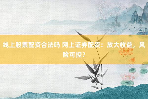 线上股票配资合法吗 网上证券配资：放大收益，风险可控？