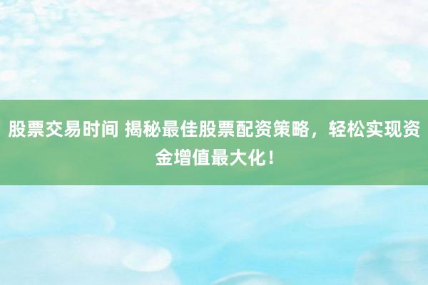 股票交易时间 揭秘最佳股票配资策略，轻松实现资金增值最大化！
