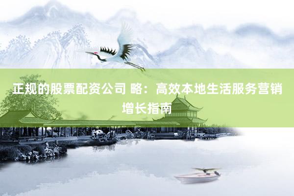 正规的股票配资公司 略：高效本地生活服务营销增长指南