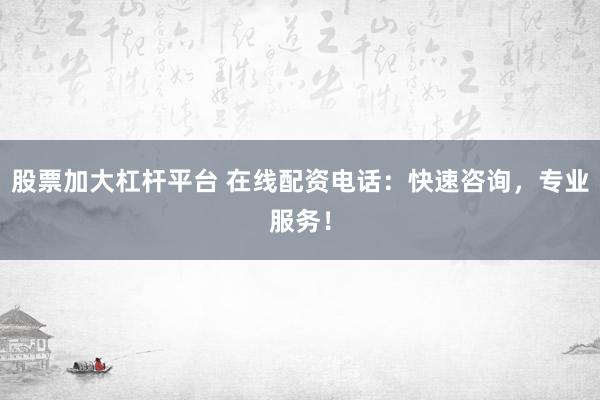 股票加大杠杆平台 在线配资电话：快速咨询，专业服务！