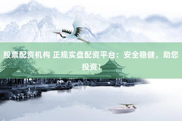 股票配资机构 正规实盘配资平台：安全稳健，助您投资！