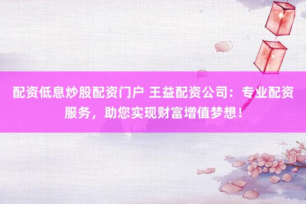 配资低息炒股配资门户 王益配资公司：专业配资服务，助您实现财富增值梦想！