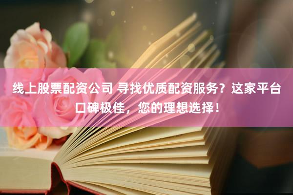 线上股票配资公司 寻找优质配资服务？这家平台口碑极佳，您的理想选择！
