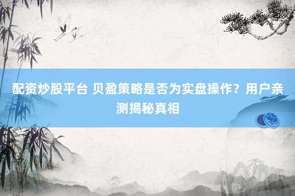 配资炒股平台 贝盈策略是否为实盘操作？用户亲测揭秘真相