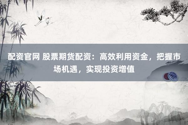 配资官网 股票期货配资：高效利用资金，把握市场机遇，实现投资增值
