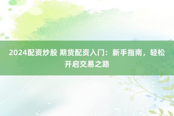 2024配资炒股 期货配资入门：新手指南，轻松开启交易之路