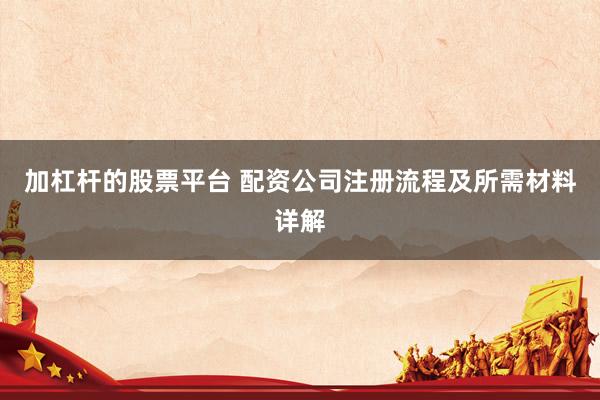 加杠杆的股票平台 配资公司注册流程及所需材料详解