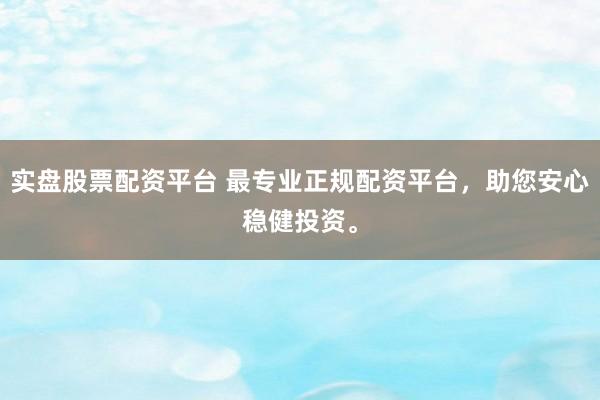实盘股票配资平台 最专业正规配资平台，助您安心稳健投资。