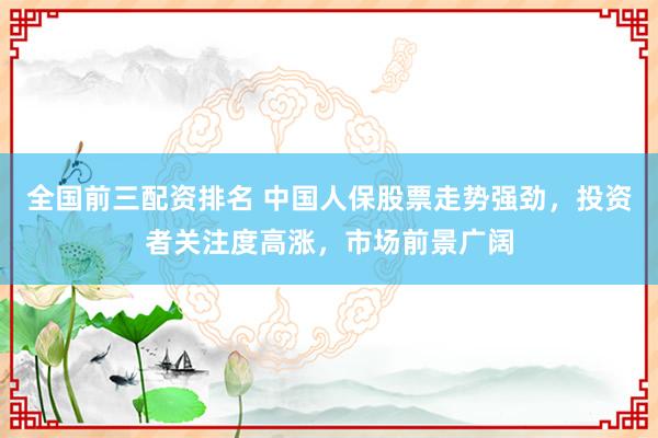 全国前三配资排名 中国人保股票走势强劲，投资者关注度高涨，市场前景广阔