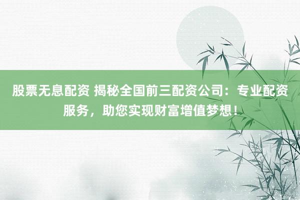股票无息配资 揭秘全国前三配资公司：专业配资服务，助您实现财富增值梦想！