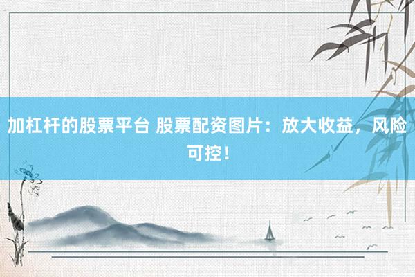 加杠杆的股票平台 股票配资图片：放大收益，风险可控！